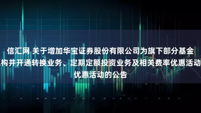 信汇网 关于增加华宝证券股份有限公司为旗下部分基金代销机构并开通转换业务、定期定额投资业务及相关费率优惠活动的公告