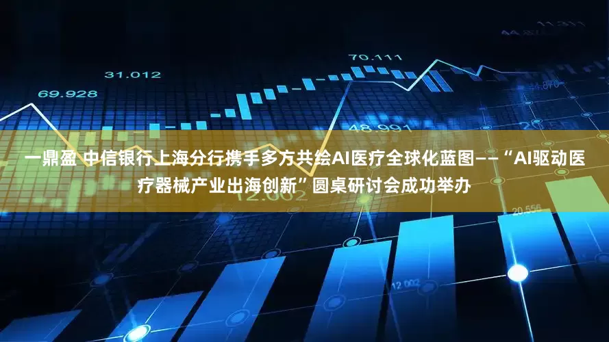 一鼎盈 中信银行上海分行携手多方共绘AI医疗全球化蓝图——“AI驱动医疗器械产业出海创新”圆桌研讨会成功举办