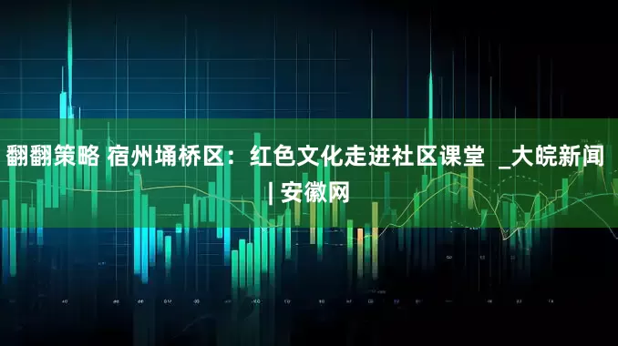 翻翻策略 宿州埇桥区：红色文化走进社区课堂  _大皖新闻 | 安徽网