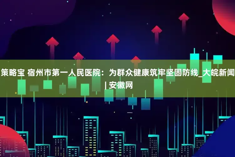 策略宝 宿州市第一人民医院：为群众健康筑牢坚固防线_大皖新闻 | 安徽网