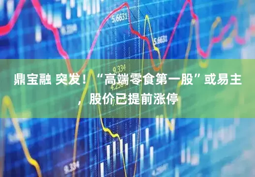 鼎宝融 突发！“高端零食第一股”或易主，股价已提前涨停