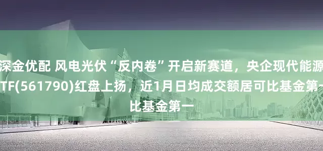 深金优配 风电光伏“反内卷”开启新赛道，央企现代能源ETF(561790)红盘上扬，近1月日均成交额居可比基金第一
