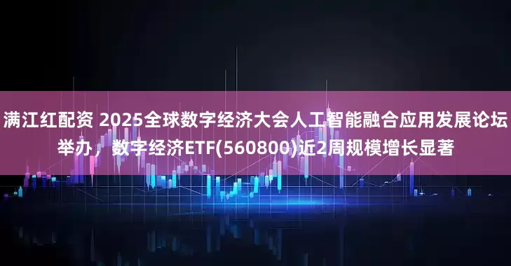 满江红配资 2025全球数字经济大会人工智能融合应用发展论坛举办，数字经济ETF(560800)近2周规模增长显著