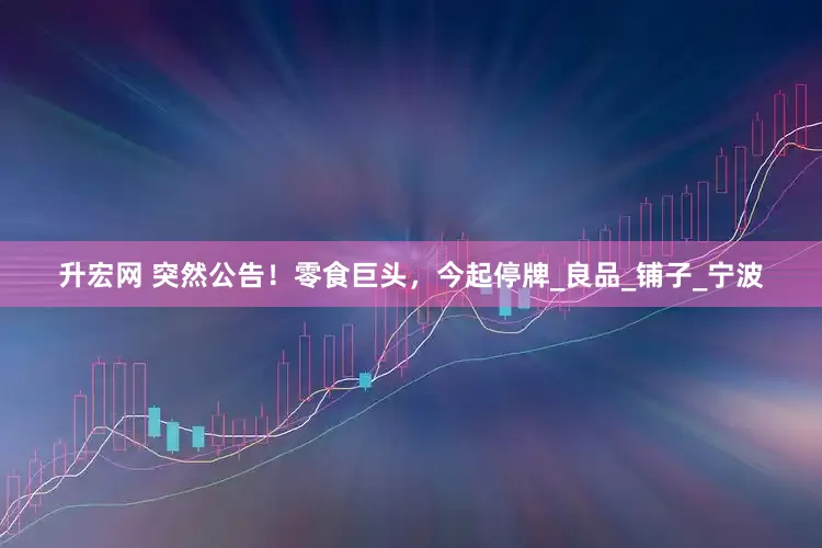升宏网 突然公告！零食巨头，今起停牌_良品_铺子_宁波
