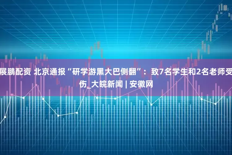 展鵬配资 北京通报“研学游黑大巴侧翻”：致7名学生和2名老师受伤_大皖新闻 | 安徽网