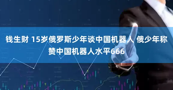 钱生财 15岁俄罗斯少年谈中国机器人 俄少年称赞中国机器人水平666
