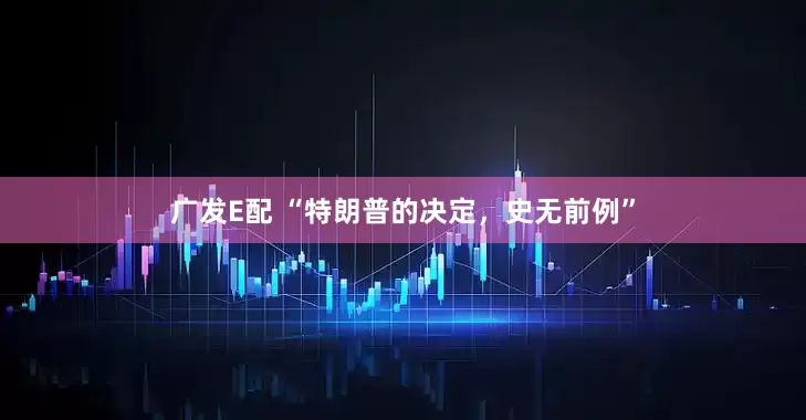 广发E配 “特朗普的决定，史无前例”