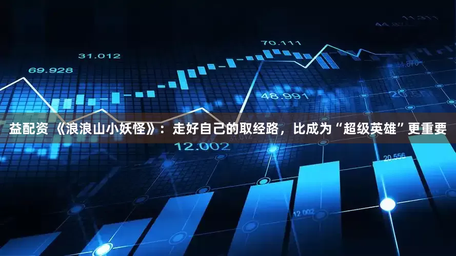 益配资 《浪浪山小妖怪》：走好自己的取经路，比成为“超级英雄”更重要