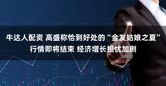 牛达人配资 高盛称恰到好处的“金发姑娘之夏”行情即将结束 经济增长担忧加剧