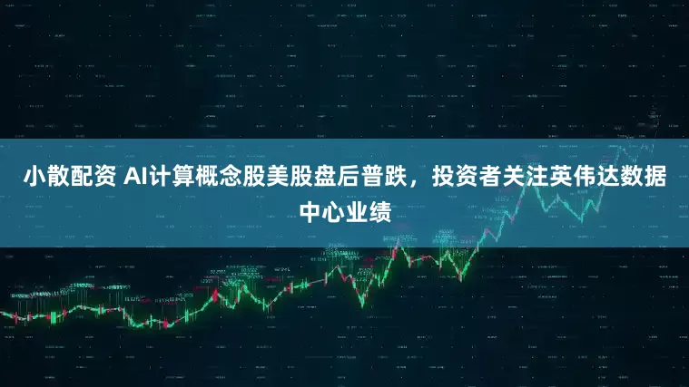 小散配资 AI计算概念股美股盘后普跌，投资者关注英伟达数据中心业绩