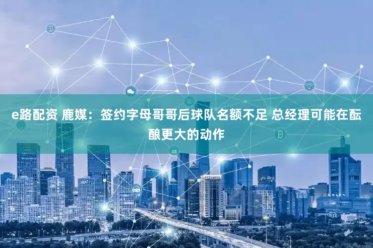 e路配资 鹿媒：签约字母哥哥后球队名额不足 总经理可能在酝酿更大的动作