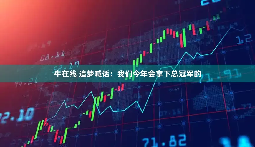 牛在线 追梦喊话：我们今年会拿下总冠军的