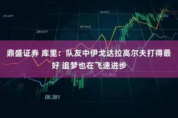 鼎盛证券 库里：队友中伊戈达拉高尔夫打得最好 追梦也在飞速进步