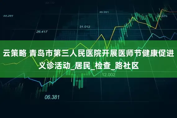 云策略 青岛市第三人民医院开展医师节健康促进义诊活动_居民_检查_路社区