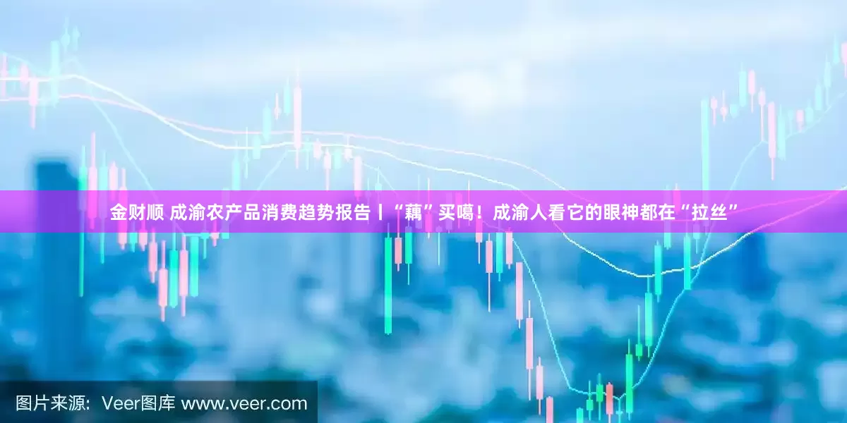 金财顺 成渝农产品消费趋势报告丨“藕”买噶！成渝人看它的眼神都在“拉丝”
