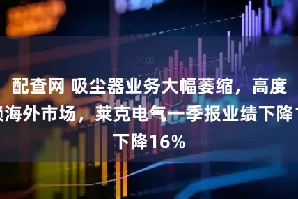 配查网 吸尘器业务大幅萎缩，高度依赖海外市场，莱克电气一季报业绩下降16%