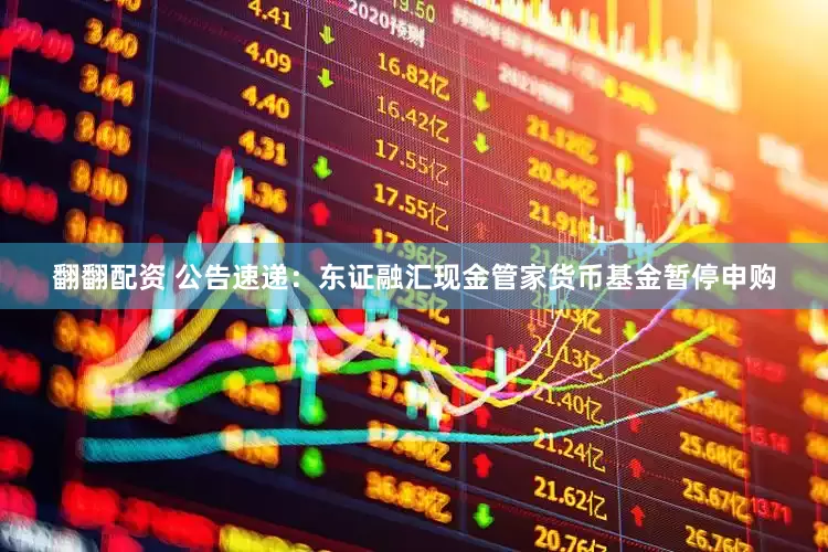 翻翻配资 公告速递：东证融汇现金管家货币基金暂停申购