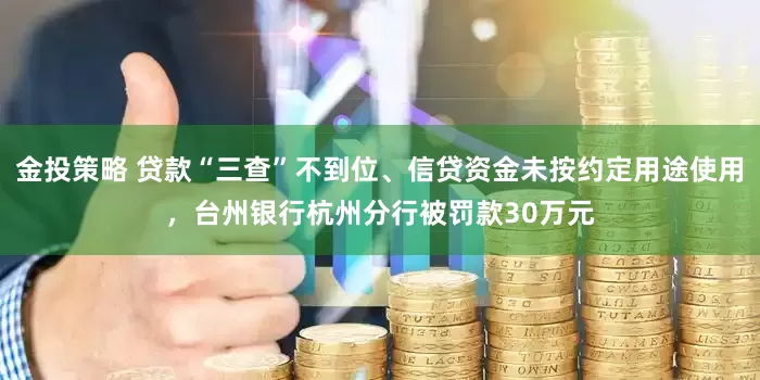 金投策略 贷款“三查”不到位、信贷资金未按约定用途使用，台州银行杭州分行被罚款30万元