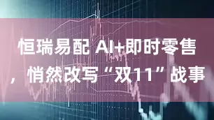 恒瑞易配 AI+即时零售，悄然改写“双11”战事